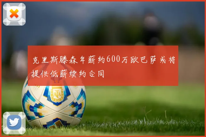 克里斯滕森年薪约600万欧巴萨或将提供低薪续约合同