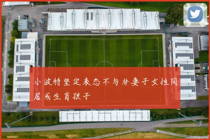 小波特坚定表态不与非妻子女性同居或生育孩子