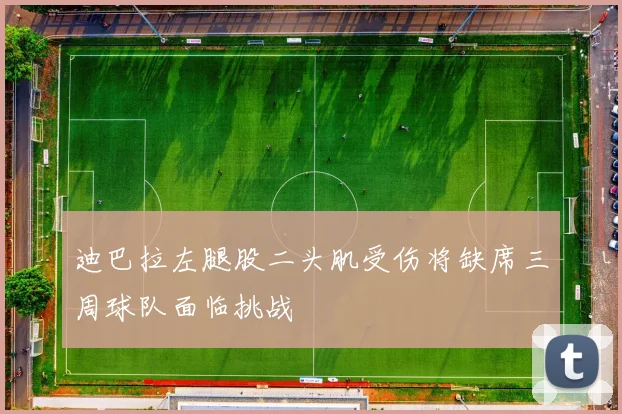 迪巴拉左腿股二头肌受伤将缺席三周球队面临挑战