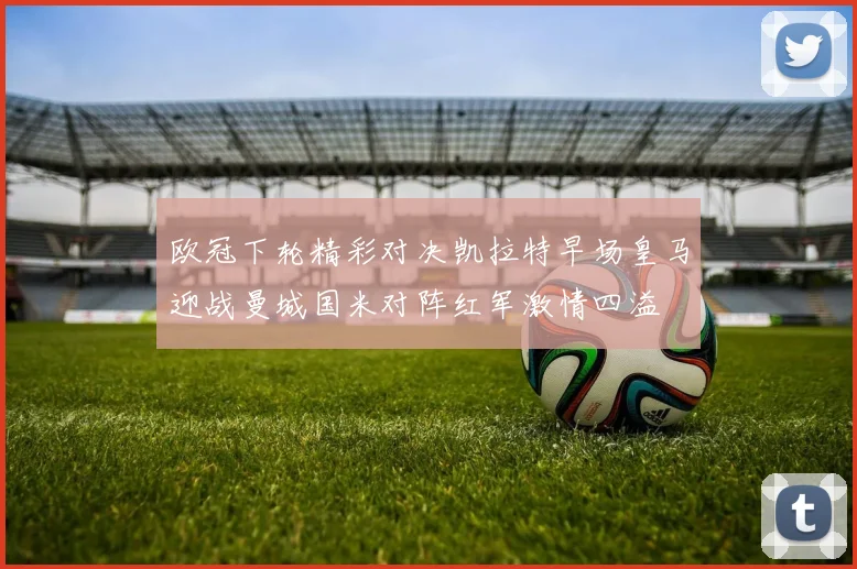 欧冠下轮精彩对决凯拉特早场皇马迎战曼城国米对阵红军激情四溢