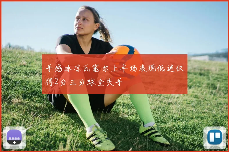手感冰凉瓦塞尔上半场表现低迷仅得2分三分球全失手