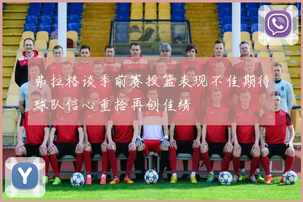 弗拉格谈季前赛投篮表现不佳期待球队信心重拾再创佳绩