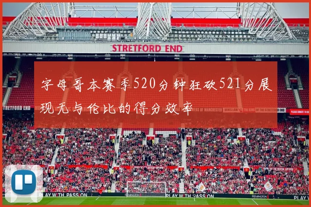 字母哥本赛季520分钟狂砍521分展现无与伦比的得分效率