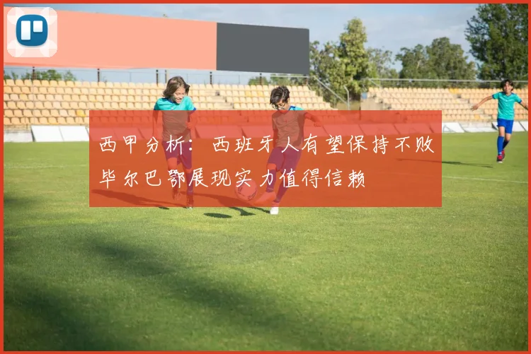 西甲分析：西班牙人有望保持不败毕尔巴鄂展现实力值得信赖