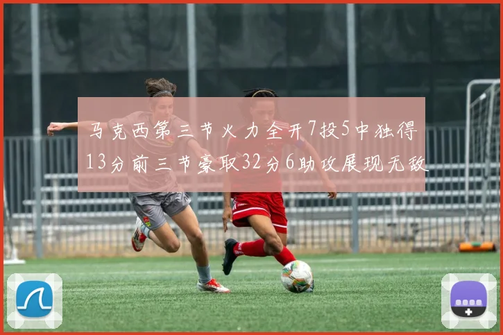 马克西第三节火力全开7投5中独得13分前三节豪取32分6助攻展现无敌续航