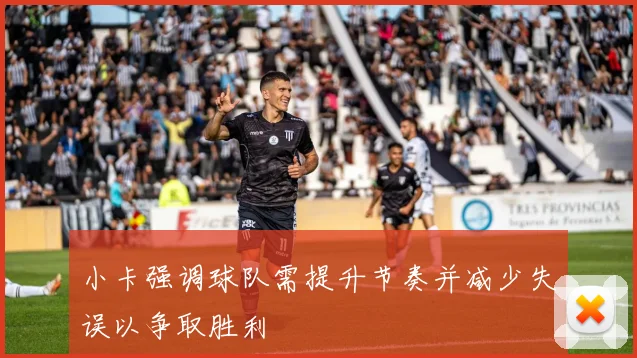 小卡强调球队需提升节奏并减少失误以争取胜利