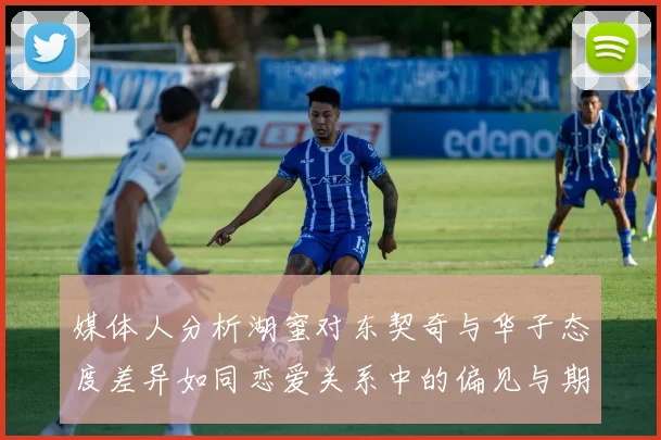 媒体人分析湖蜜对东契奇与华子态度差异如同恋爱关系中的偏见与期待