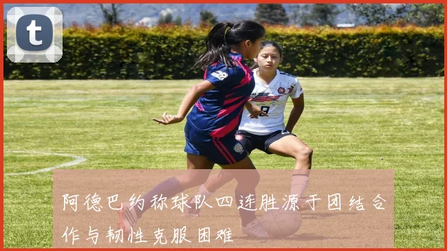 阿德巴约称球队四连胜源于团结合作与韧性克服困难