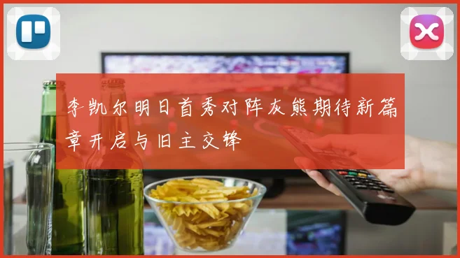 李凯尔明日首秀对阵灰熊期待新篇章开启与旧主交锋