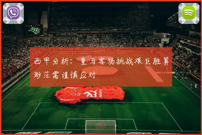西甲分析：皇马客场挑战艰巨胜算渺茫需谨慎应对