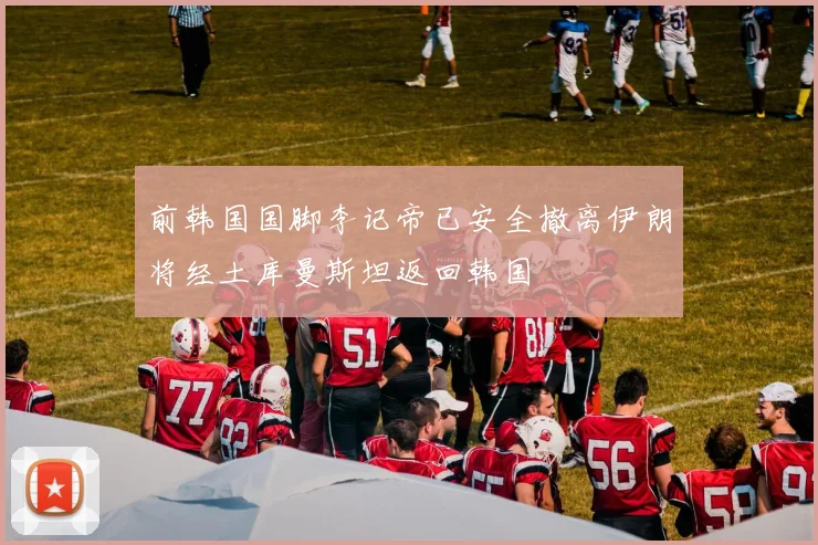 前韩国国脚李记帝已安全撤离伊朗将经土库曼斯坦返回韩国