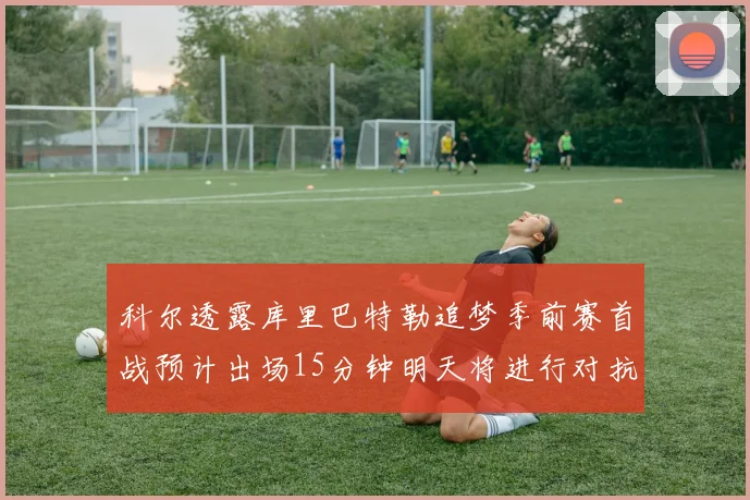 科尔透露库里巴特勒追梦季前赛首战预计出场15分钟明天将进行对抗训练