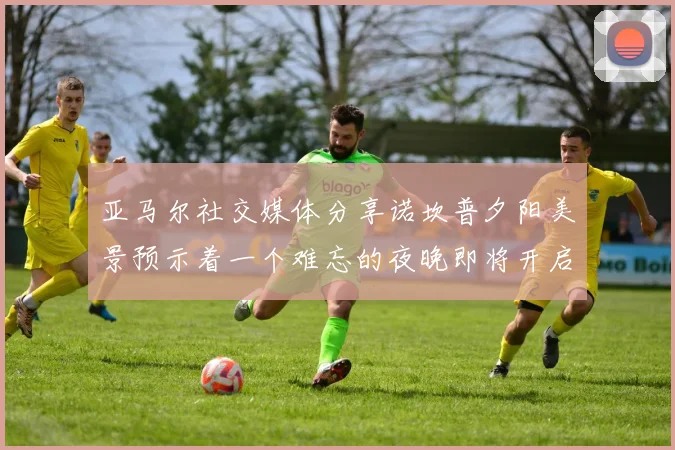 亚马尔社交媒体分享诺坎普夕阳美景预示着一个难忘的夜晚即将开启