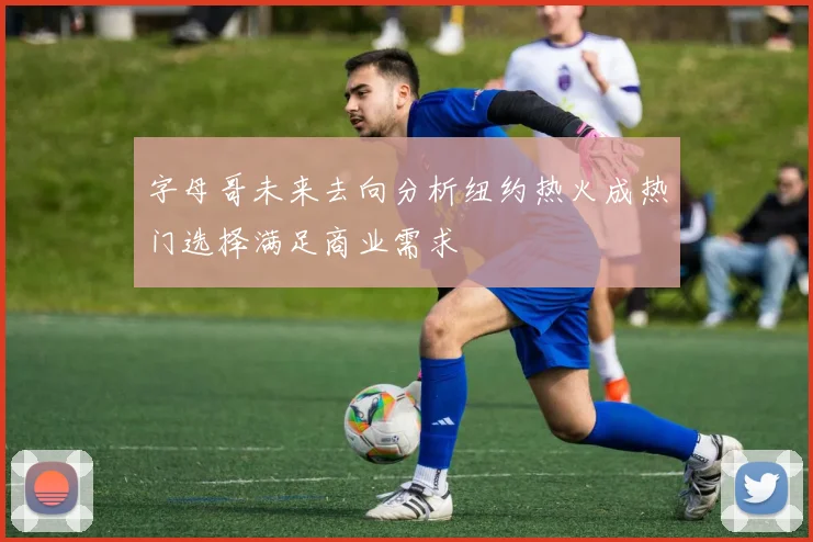 字母哥未来去向分析纽约热火成热门选择满足商业需求
