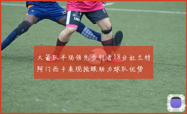 火箭队半场领先步行者18分杜兰特阿门西卡表现抢眼助力球队优势