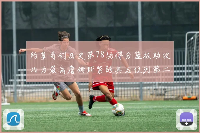 约基奇创历史第78场得分篮板助攻均为最高詹姆斯紧随其后位列第二