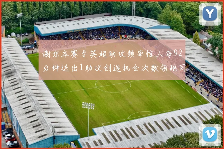 谢尔本赛季英超助攻频率惊人每92分钟送出1助攻创造机会次数领跑同期