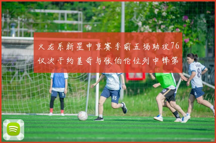 火龙系新星申京赛季前五场助攻76仅次于约基奇与张伯伦位列中锋第三