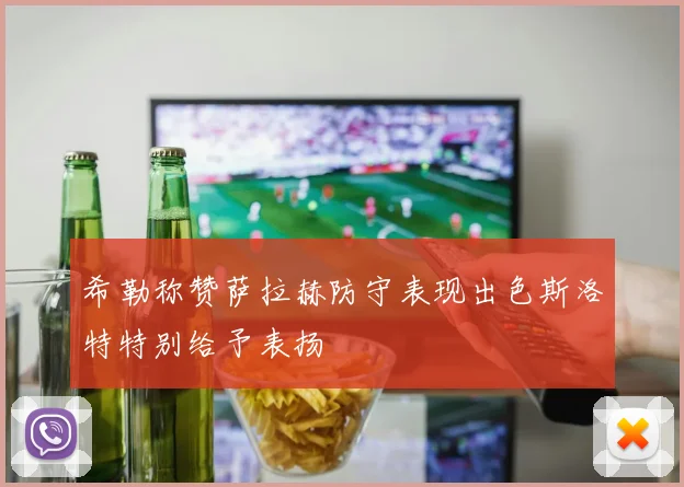 希勒称赞萨拉赫防守表现出色斯洛特特别给予表扬