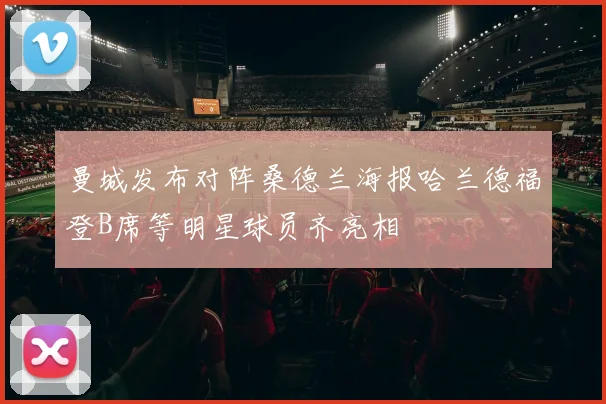 曼城发布对阵桑德兰海报哈兰德福登B席等明星球员齐亮相
