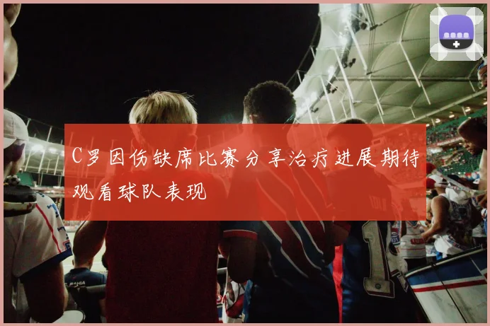 C罗因伤缺席比赛分享治疗进展期待观看球队表现