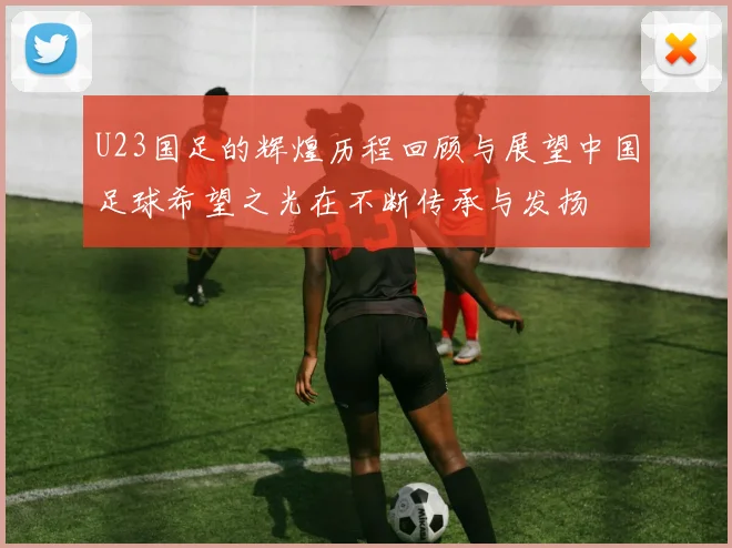 U23国足的辉煌历程回顾与展望中国足球希望之光在不断传承与发扬