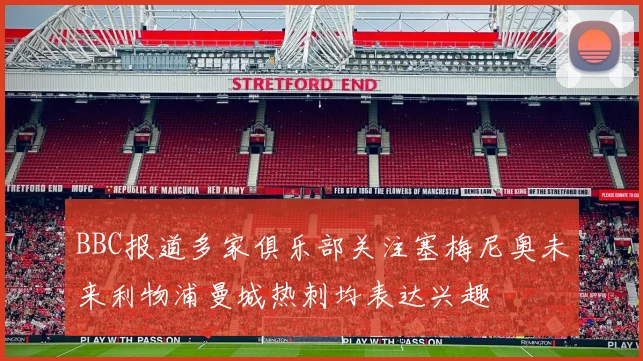 BBC报道多家俱乐部关注塞梅尼奥未来利物浦曼城热刺均表达兴趣