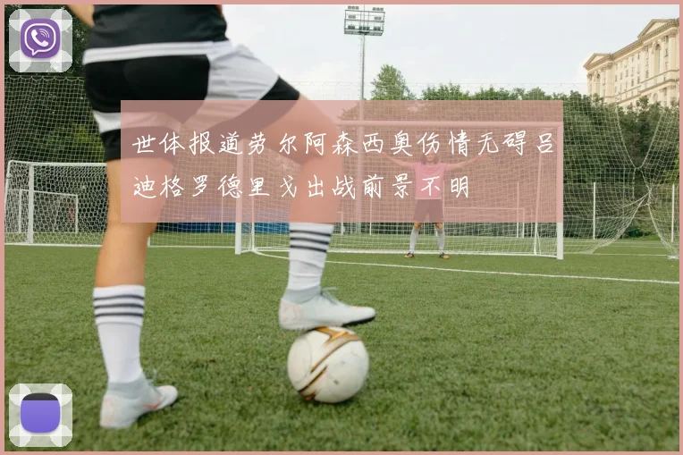 世体报道劳尔阿森西奥伤情无碍吕迪格罗德里戈出战前景不明