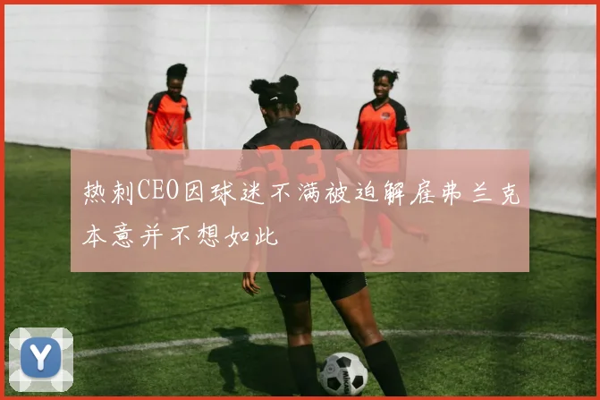 热刺CEO因球迷不满被迫解雇弗兰克本意并不想如此