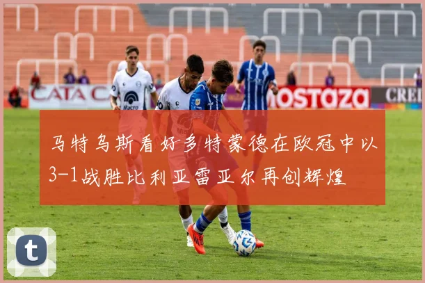 马特乌斯看好多特蒙德在欧冠中以3-1战胜比利亚雷亚尔再创辉煌
