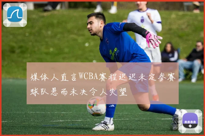 媒体人直言WCBA赛程迟迟未定参赛球队悬而未决令人失望