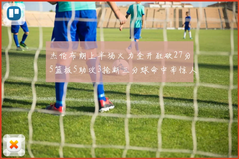 杰伦布朗上半场火力全开狂砍27分5篮板5助攻3抢断三分球命中率惊人
