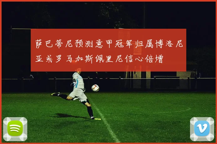 萨巴蒂尼预测意甲冠军归属博洛尼亚或罗马加斯佩里尼信心倍增