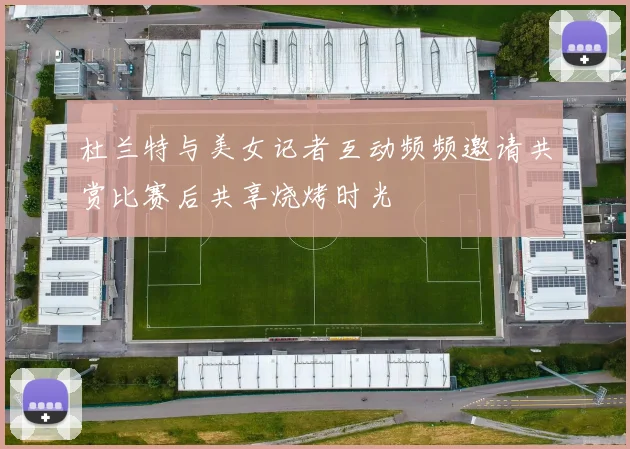 杜兰特与美女记者互动频频邀请共赏比赛后共享烧烤时光