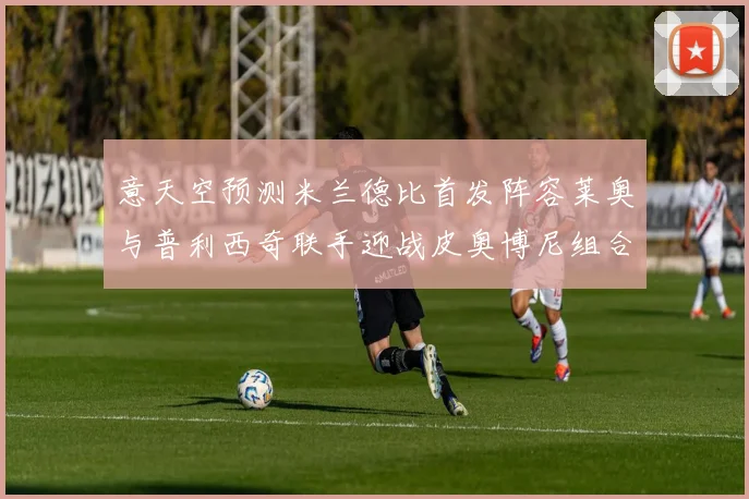 意天空预测米兰德比首发阵容莱奥与普利西奇联手迎战皮奥博尼组合