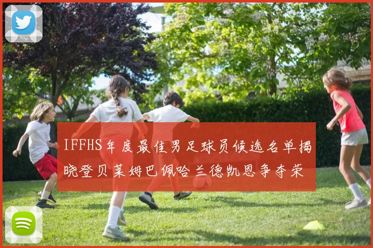 IFFHS年度最佳男足球员候选名单揭晓登贝莱姆巴佩哈兰德凯恩争夺荣誉