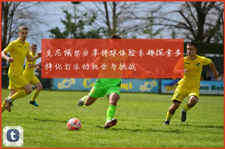 克尼佩尔分享持球体验乐趣探索多样化打法的机会与挑战