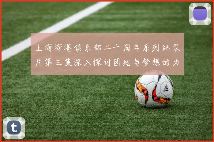 上海海港俱乐部二十周年系列纪录片第三集深入探讨团结与梦想的力量