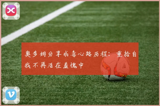 奥多姆分享戒毒心路历程：重拾自我不再活在羞愧中