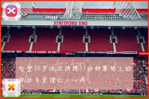 哈登36岁依旧拼搏51分钟赛场上的孤独与坚持让人心疼