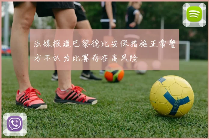 法媒报道巴黎德比安保措施正常警方不认为比赛存在高风险