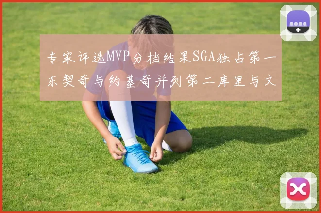 专家评选MVP分档结果SGA独占第一东契奇与约基奇并列第二库里与文班位列第四