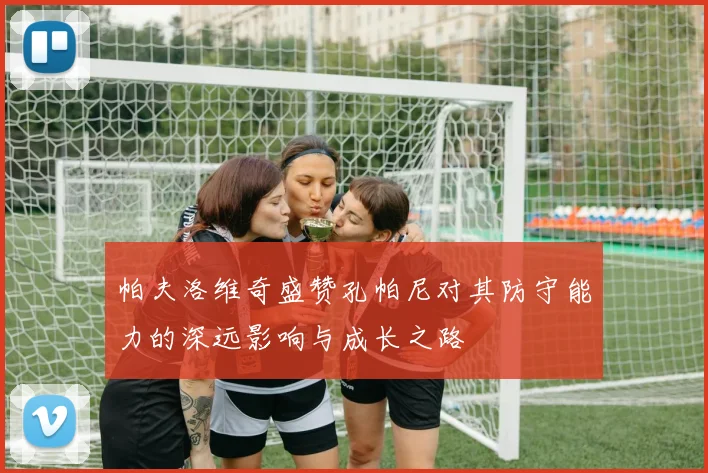 帕夫洛维奇盛赞孔帕尼对其防守能力的深远影响与成长之路