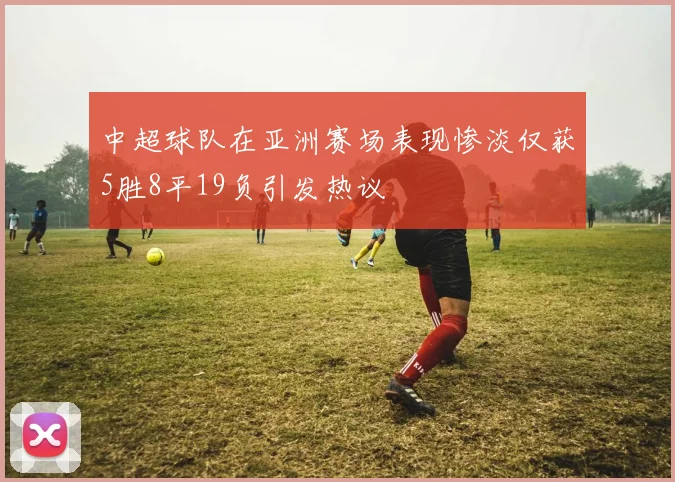 中超球队在亚洲赛场表现惨淡仅获5胜8平19负引发热议