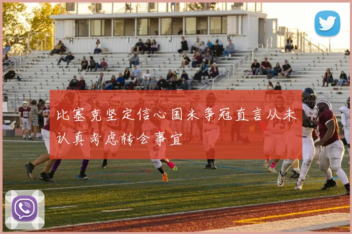 比塞克坚定信心国米争冠直言从未认真考虑转会事宜