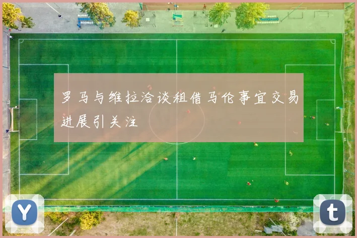 罗马与维拉洽谈租借马伦事宜交易进展引关注