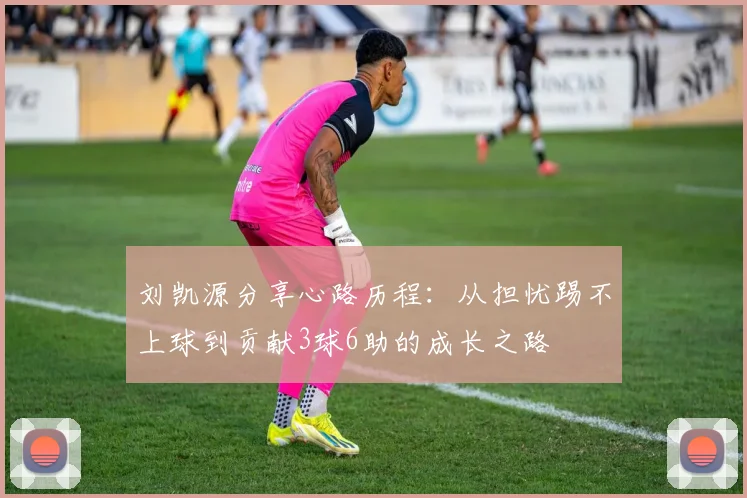 刘凯源分享心路历程：从担忧踢不上球到贡献3球6助的成长之路