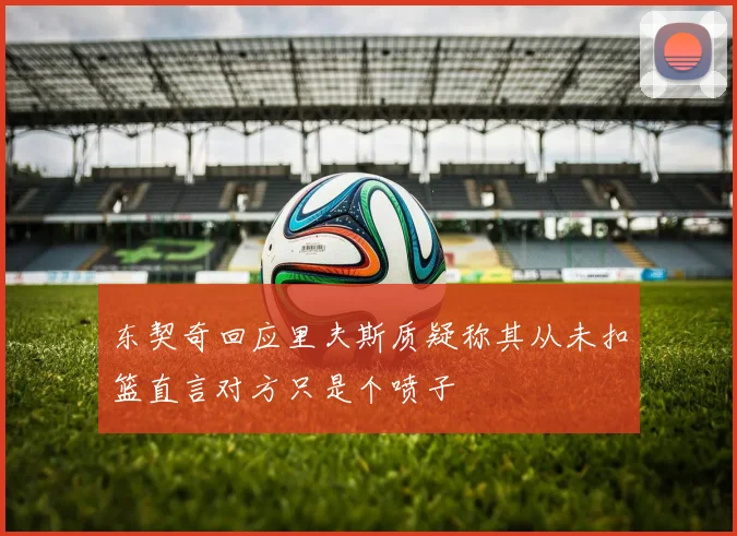 东契奇回应里夫斯质疑称其从未扣篮直言对方只是个喷子