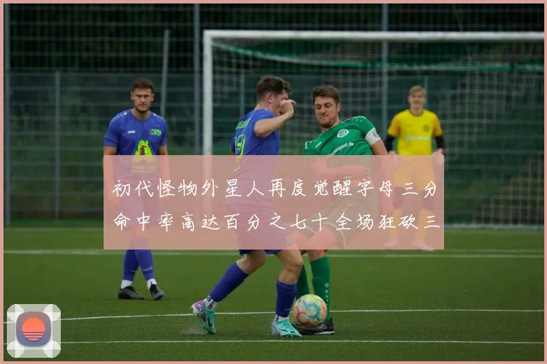 初代怪物外星人再度觉醒字母三分命中率高达百分之七十全场狂砍三十一分二十篮板七助攻
