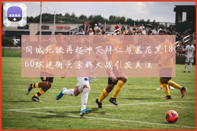 同城死敌再起冲突拜仁与慕尼黑1860球迷街头涂鸦大战引发关注